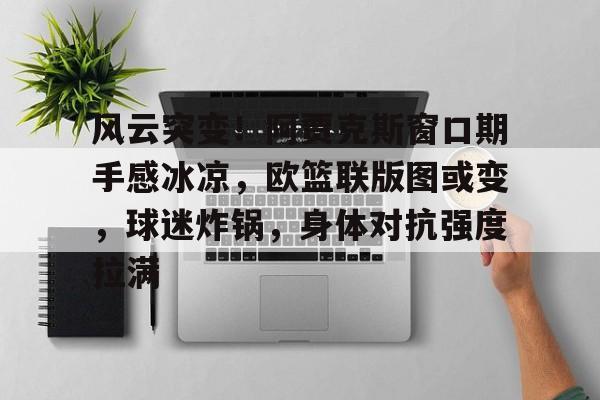 九游-风云突变！阿贾克斯窗口期手感冰凉，欧篮联版图或变，球迷炸锅，身体对抗强度拉满的简单介绍-九游